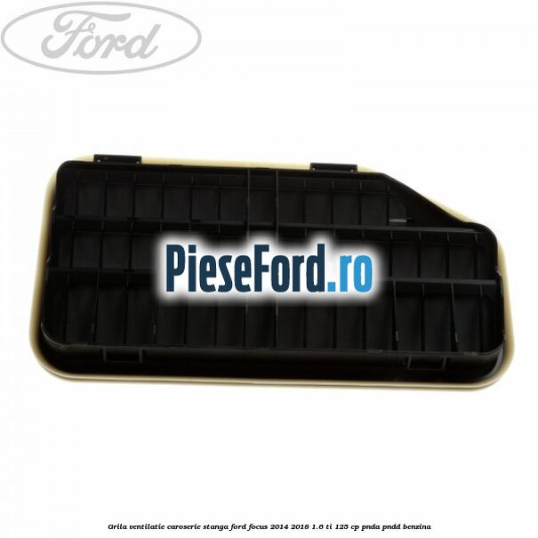 Grila ventilatie caroserie, stanga Ford Focus 2014-2018 1.6 Ti 125 cp PNDA, PNDD benzina