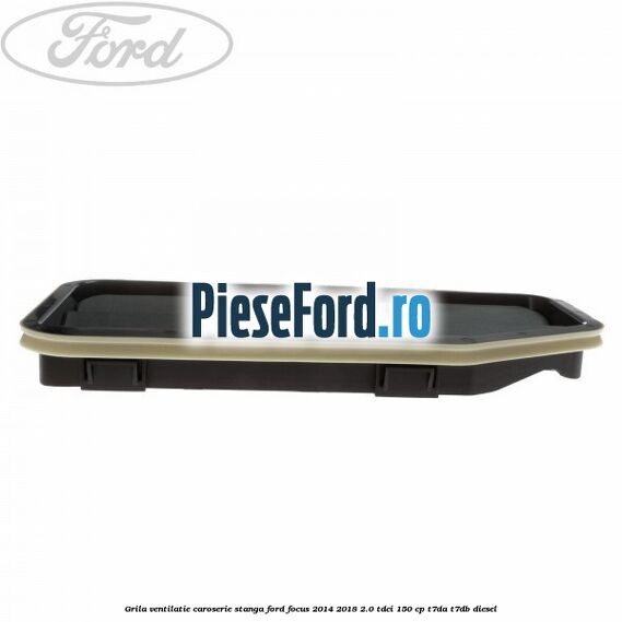 Grila ventilatie caroserie, stanga Ford Focus 2014-2018 2.0 TDCi 150 cp T7DA, T7DB diesel