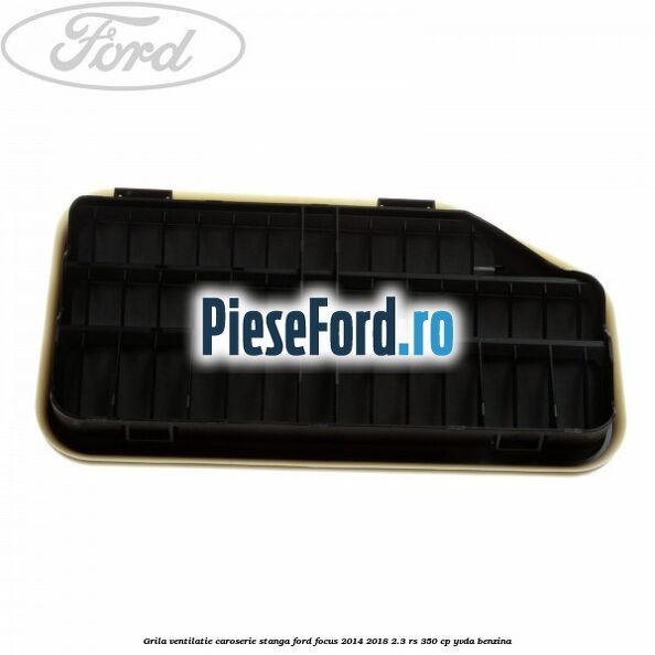 Grila ventilatie caroserie, stanga Ford Focus 2014-2018 2.3 RS 350 cp YVDA benzina
