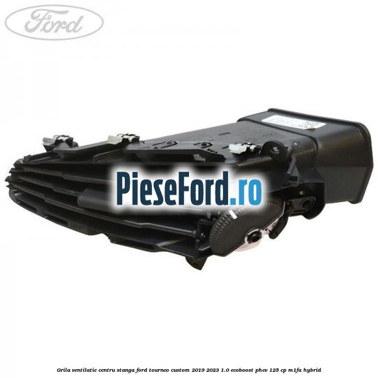 Grila ventilatie centru stanga Ford Tourneo Custom 2019-2023 1.0 EcoBoost PHEV 125 cp M1FA Hybrid