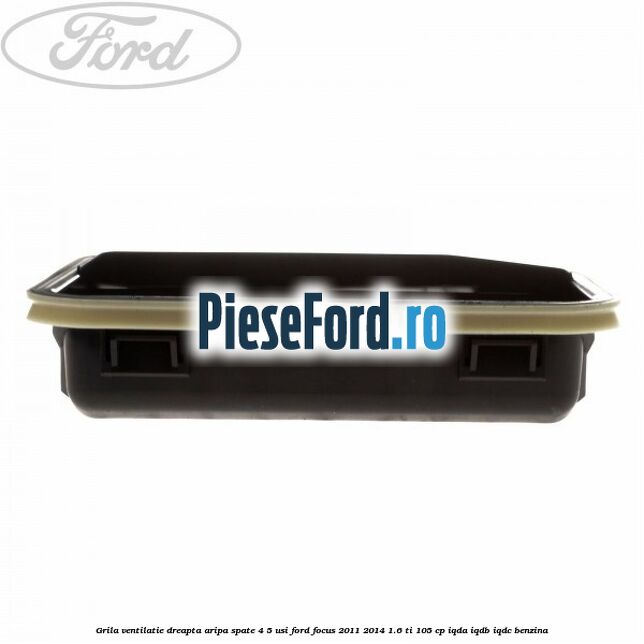 Grila ventilatie dreapta aripa spate 4/5 usi Ford Focus 2011-2014 1.6 Ti 105 cp Grila ventilatie dreapta aripa spate 4/5 usi Ford Focus 2011-2014 1.6 Ti 105 cp IQDA, IQDB, IQDC benzina