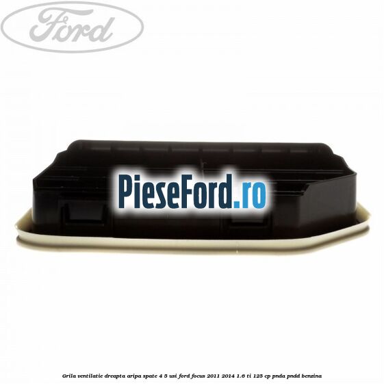 Grila ventilatie dreapta aripa spate 4/5 usi Ford Focus 2011-2014 1.6 Ti 125 cp Grila ventilatie dreapta aripa spate 4/5 usi Ford Focus 2011-2014 1.6 Ti 125 cp PNDA, PNDD benzina