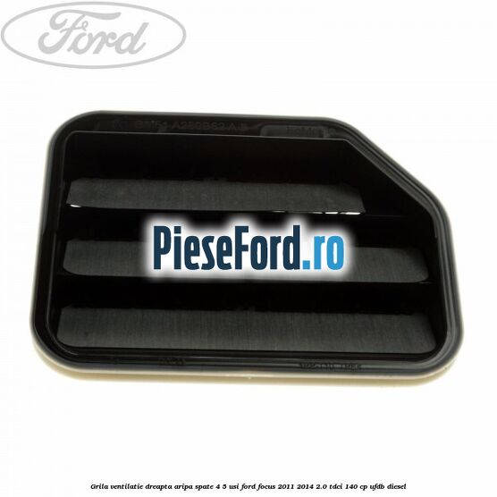 Grila ventilatie dreapta aripa spate 4/5 usi Ford Focus 2011-2014 2.0 TDCi 140 cp UFDB diesel