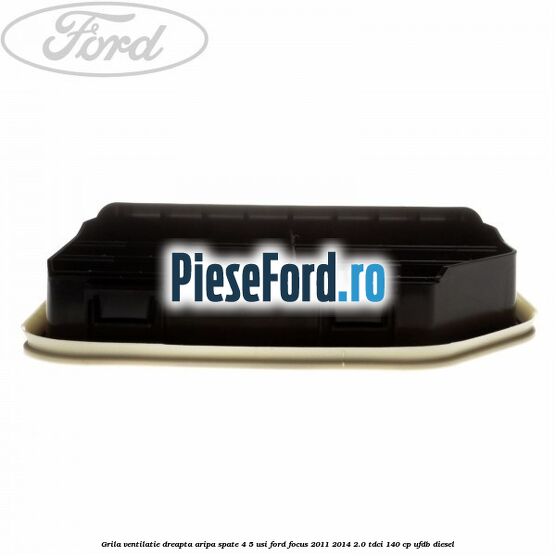 Grila ventilatie dreapta aripa spate 4/5 usi Ford Focus 2011-2014 2.0 TDCi 140 cp UFDB diesel
