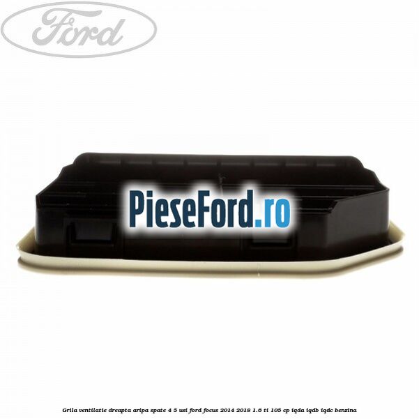 Grila ventilatie dreapta aripa spate 4/5 usi Ford Focus 2014-2018 1.6 Ti 105 cp Grila ventilatie dreapta aripa spate 4/5 usi Ford Focus 2014-2018 1.6 Ti 105 cp IQDA, IQDB, IQDC benzina