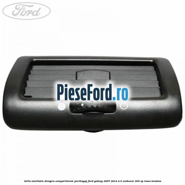 Grila ventilatie dreapta compartiment portbagaj Ford Galaxy 2007-2014 2.0 EcoBoost 203 cp Grila ventilatie dreapta compartiment portbagaj Ford Galaxy 2007-2014 2.0 EcoBoost 203 cp TNWA benzina
