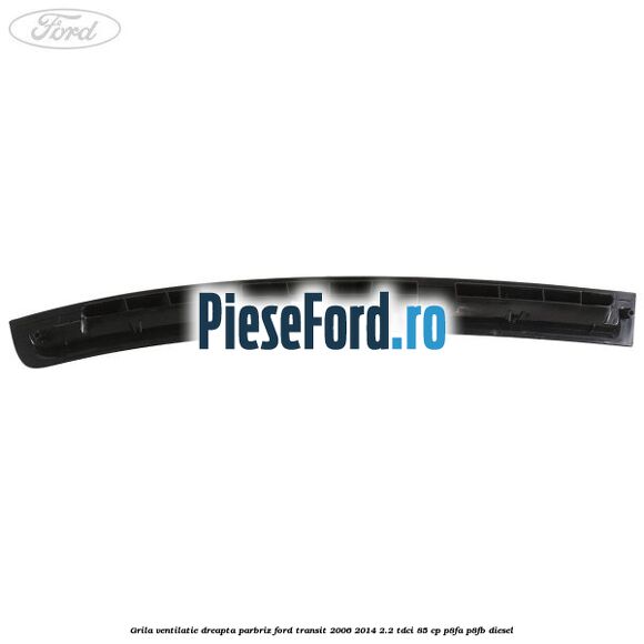 Grila ventilatie dreapta parbriz Ford Transit 2006-2014 2.2 TDCi 85 cp Grila ventilatie dreapta parbriz Ford Transit 2006-2014 2.2 TDCi 85 cp P8FA, P8FB diesel