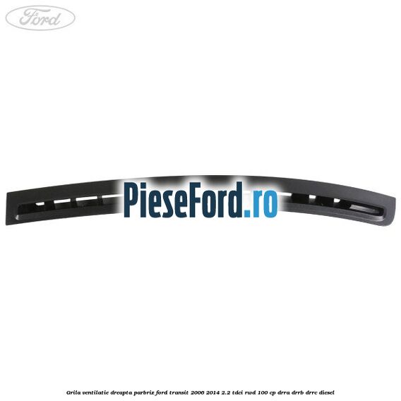 Grila ventilatie dreapta parbriz Ford Transit 2006-2014 2.2 TDCi RWD 100 cp DRRA, DRRB, DRRC diesel