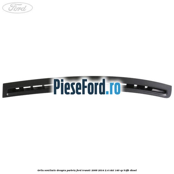 Grila ventilatie dreapta parbriz Ford Transit 2006-2014 2.4 TDCi 140 cp H9FB diesel
