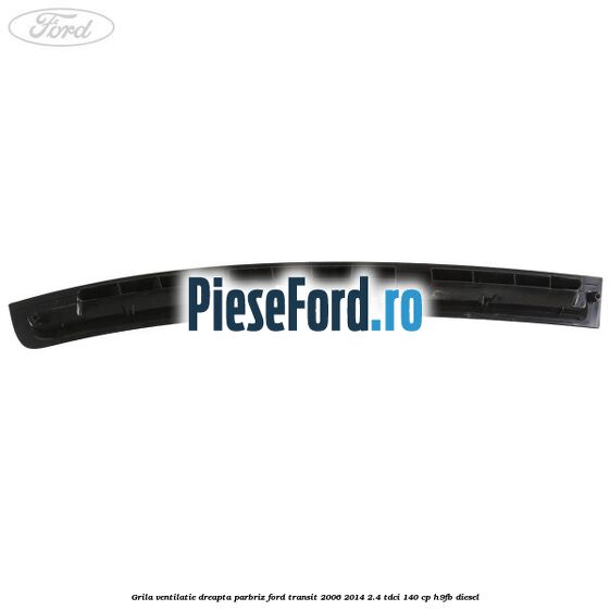 Grila ventilatie dreapta parbriz Ford Transit 2006-2014 2.4 TDCi 140 cp H9FB diesel