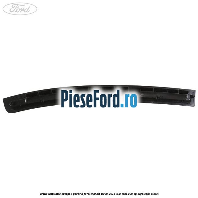 Grila ventilatie dreapta parbriz Ford Transit 2006-2014 3.2 TDCi 200 cp SAFA, SAFB diesel