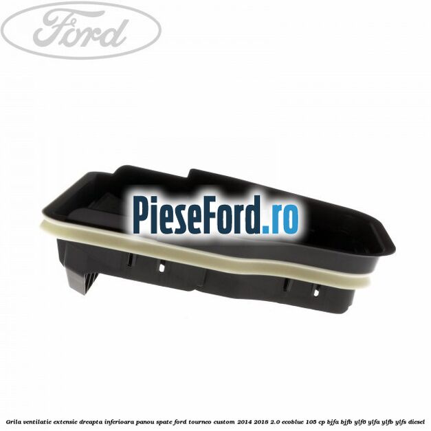 Grila ventilatie extensie dreapta inferioara panou spate Ford Tourneo Custom 2014-2018 2.0 EcoBlue 105 cp BJFA, BJFB, YLF6, YLFA, YLFB, YLFS diesel