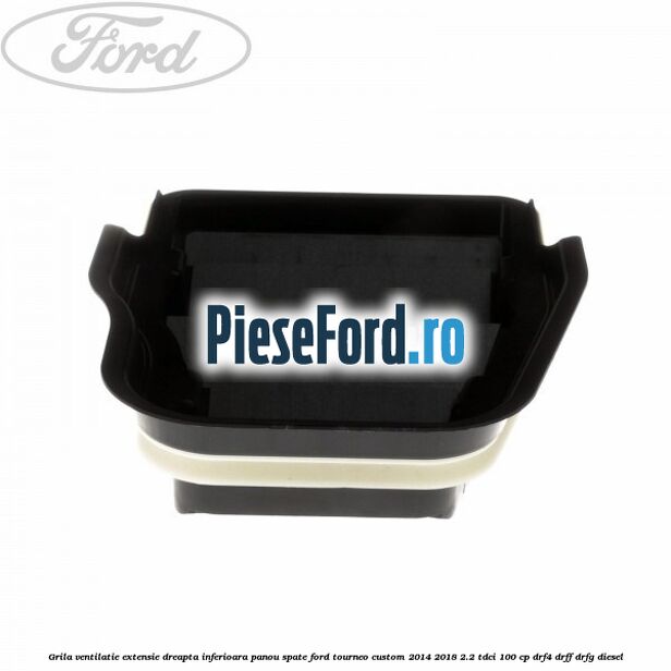 Grila ventilatie extensie dreapta inferioara panou spate Ford Tourneo Custom 2014-2018 2.2 TDCi 100 cp Grila ventilatie extensie dreapta inferioara panou spate Ford Tourneo Custom 2014-2018 2.2 TDCi 100 cp DRF4, DRFF, DRFG diesel