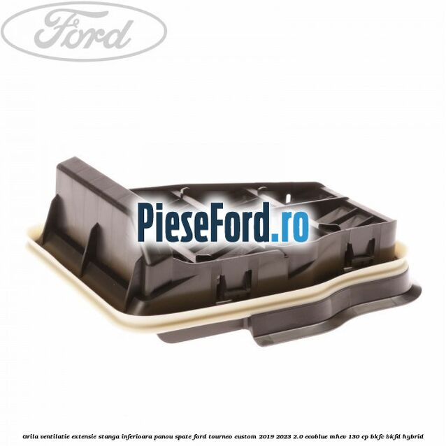 Grila ventilatie extensie stanga inferioara panou spate Ford Tourneo Custom 2019-2023 2.0 EcoBlue mHEV 130 cp BKFC, BKFD Hybrid