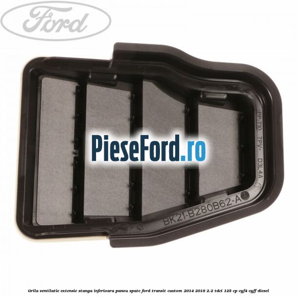 Grila ventilatie extensie stanga inferioara panou spate Ford Transit Custom 2014-2018 2.2 TDCi 125 cp CYF4, CYFF diesel