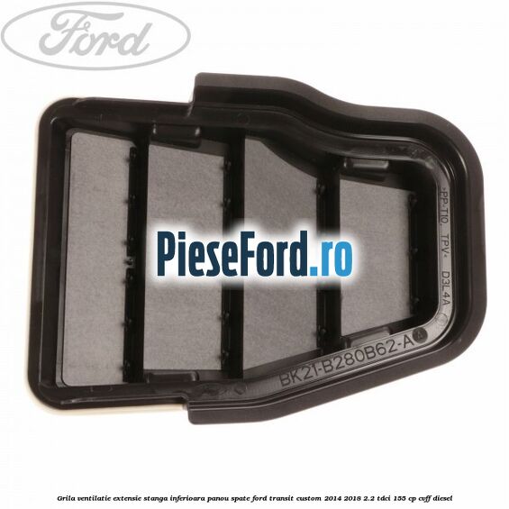 Grila ventilatie extensie stanga inferioara panou spate Ford Transit Custom 2014-2018 2.2 TDCi 155 cp CVFF diesel