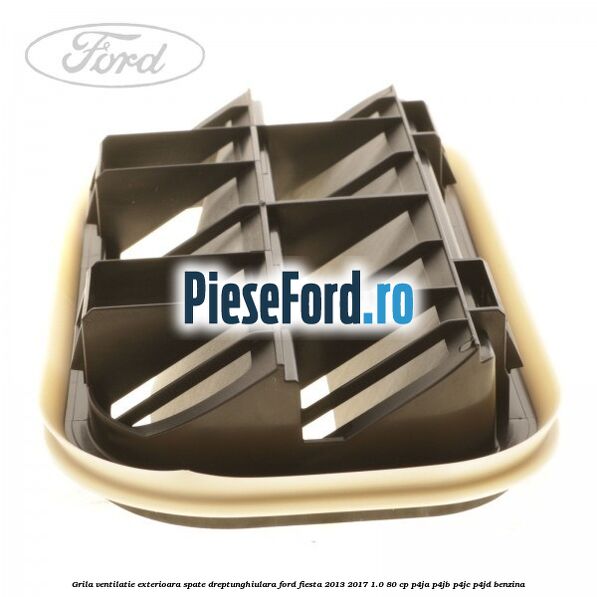 Grila ventilatie exterioara spate dreptunghiulara Ford Fiesta 2013-2017 1.0 80 cp Grila ventilatie exterioara spate dreptunghiulara Ford Fiesta 2013-2017 1.0 80 cp P4JA, P4JB, P4JC, P4JD benzina