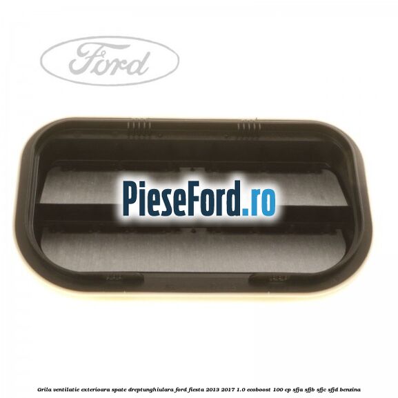 Grila ventilatie exterioara spate dreptunghiulara Ford Fiesta 2013-2017 1.0 EcoBoost 100 cp SFJA, SFJB, SFJC, SFJD benzina