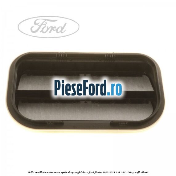 Grila ventilatie exterioara spate dreptunghiulara Ford Fiesta 2013-2017 1.5 TDCi 100 cp Grila ventilatie exterioara spate dreptunghiulara Ford Fiesta 2013-2017 1.5 TDCi 100 cp XUJH diesel