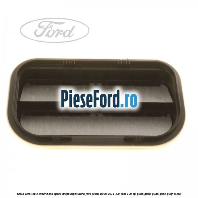 Grila ventilatie exterioara spate dreptunghiulara Ford Focus 2008-2011 1.6 TDCi 109 cp G8DA, G8DB, G8DD, G8DE, G8DF diesel