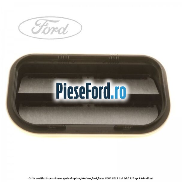 Grila ventilatie exterioara spate dreptunghiulara Ford Focus 2008-2011 1.8 TDCi 115 cp Grila ventilatie exterioara spate dreptunghiulara Ford Focus 2008-2011 1.8 TDCi 115 cp KKDA diesel