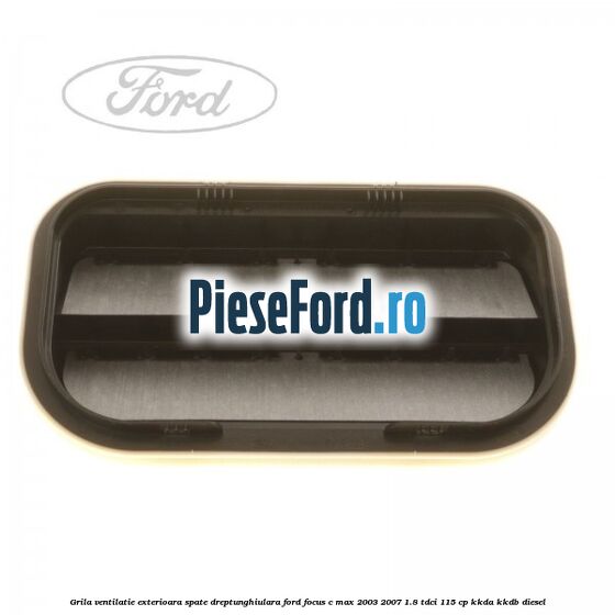 Grila ventilatie exterioara spate dreptunghiulara Ford Focus C-Max 2003-2007 1.8 TDCi 115 cp KKDA, KKDB diesel
