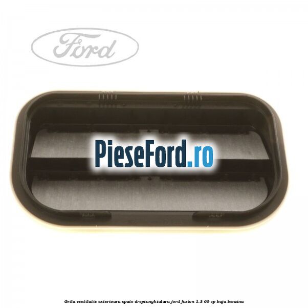 Grila ventilatie exterioara spate dreptunghiulara Ford Fusion 1.3 60 cp Grila ventilatie exterioara spate dreptunghiulara Ford Fusion 1.3 60 cp BAJA benzina