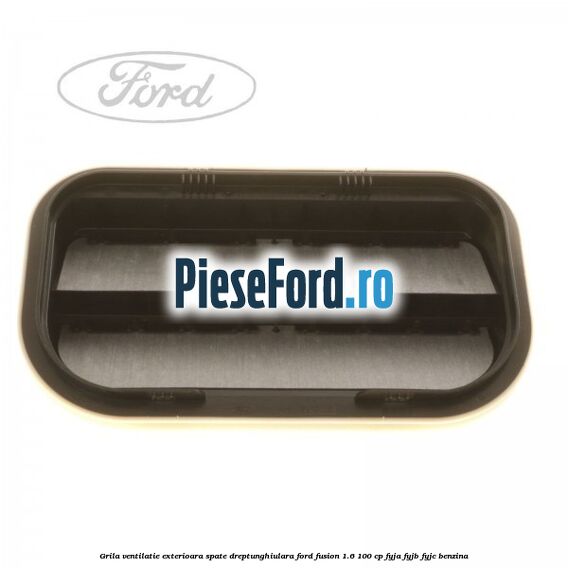 Grila ventilatie exterioara spate dreptunghiulara Ford Fusion 1.6 100 cp Grila ventilatie exterioara spate dreptunghiulara Ford Fusion 1.6 100 cp FYJA, FYJB, FYJC benzina