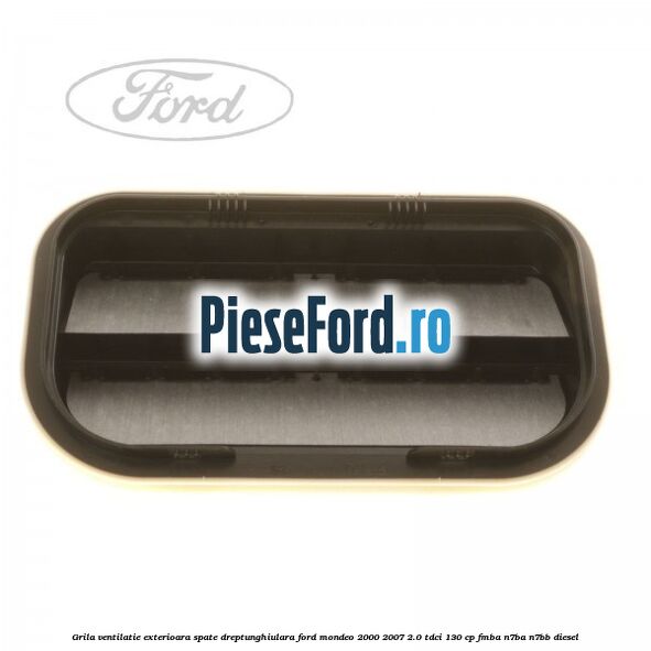 Grila ventilatie exterioara spate dreptunghiulara Ford Mondeo 2000-2007 2.0 TDCi 130 cp Grila ventilatie exterioara spate dreptunghiulara Ford Mondeo 2000-2007 2.0 TDCi 130 cp FMBA, N7BA, N7BB diesel