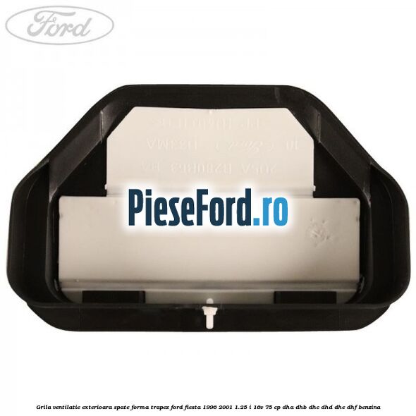 Grila ventilatie exterioara spate forma trapez Ford Fiesta 1996-2001 1.25 i 16V 75 cp DHA, DHB, DHC, DHD, DHE, DHF benzina