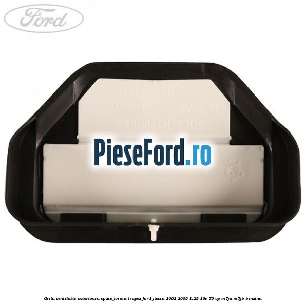 Grila ventilatie exterioara spate forma trapez Ford Fiesta 2002-2005 1.25 16V 70 cp M7JA, M7JB benzina