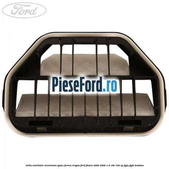Grila ventilatie exterioara spate forma trapez Ford Fiesta 2005-2008 1.6 16V 100 cp FYJA, FYJB benzina