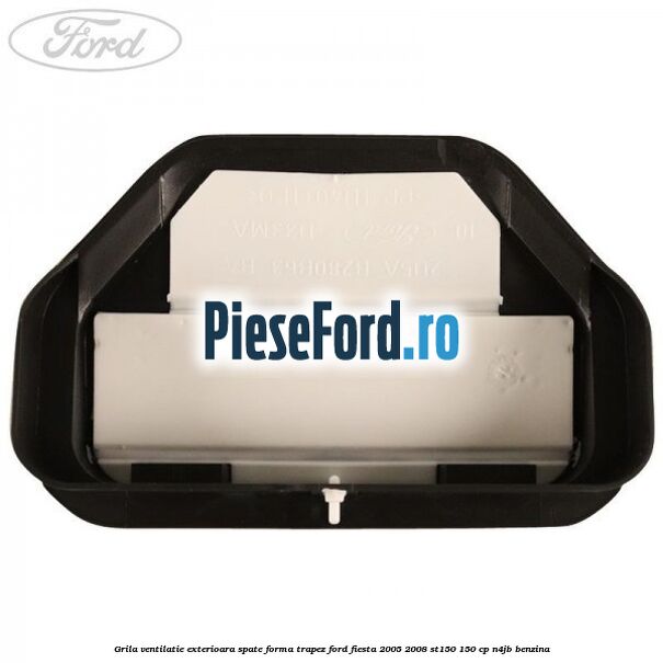 Grila ventilatie exterioara spate forma trapez Ford Fiesta 2005-2008 ST150 150 cp N4JB benzina