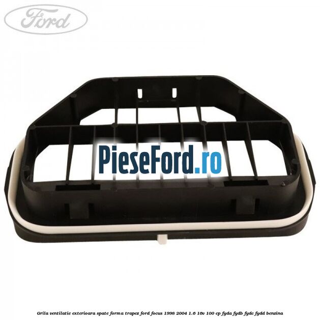 Grila ventilatie exterioara spate forma trapez Ford Focus 1998-2004 1.6 16V 100 cp FYDA, FYDB, FYDC, FYDD benzina