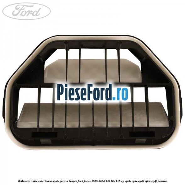 Grila ventilatie exterioara spate forma trapez Ford Focus 1998-2004 1.8 16V 115 cp EYDB, EYDC, EYDD, EYDE, EYDF benzina