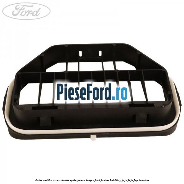 Grila ventilatie exterioara spate forma trapez Ford Fusion 1.4 80 cp FXJA, FXJB, FXJC benzina