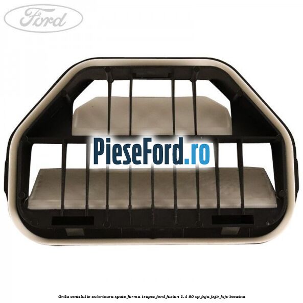 Grila ventilatie exterioara spate forma trapez Ford Fusion 1.4 80 cp FXJA, FXJB, FXJC benzina