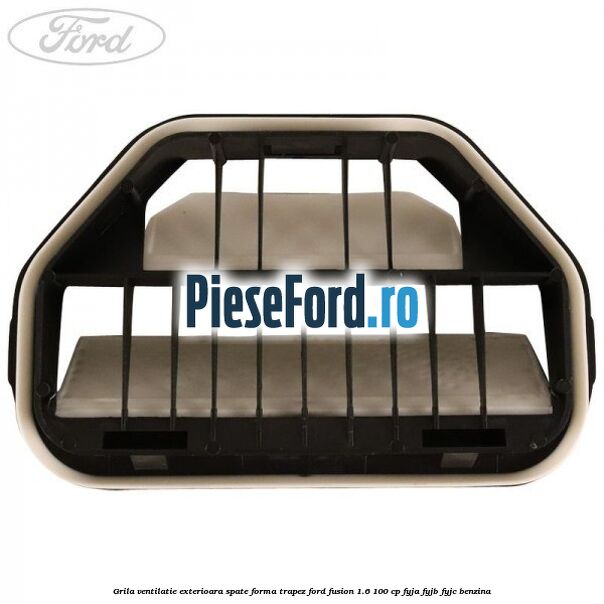 Grila ventilatie exterioara spate forma trapez Ford Fusion 1.6 100 cp Grila ventilatie exterioara spate forma trapez Ford Fusion 1.6 100 cp FYJA, FYJB, FYJC benzina