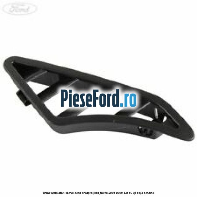 Grila ventilatie lateral bord dreapta Ford Fiesta 2005-2008 1.3 60 cp BAJA benzina