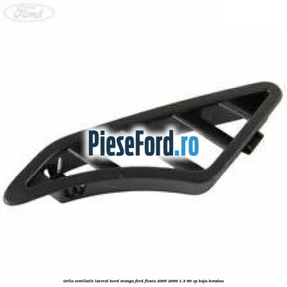 Grila ventilatie lateral bord stanga Ford Fiesta 2005-2008 1.3 60 cp BAJA benzina