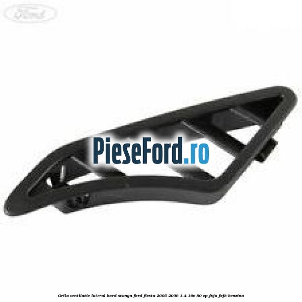 Grila ventilatie lateral bord stanga Ford Fiesta 2005-2008 1.4 16V 80 cp FXJA, FXJB benzina
