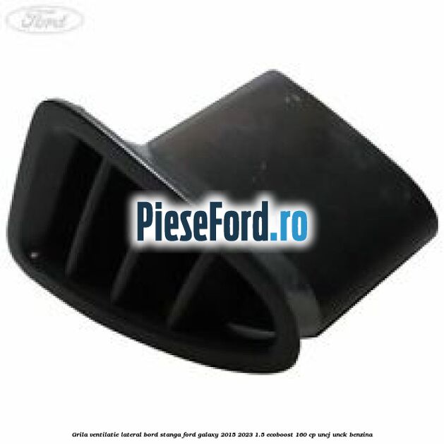 Grila ventilatie lateral bord stanga Ford Galaxy 2015-2023 1.5 EcoBoost 160 cp UNCJ, UNCK benzina
