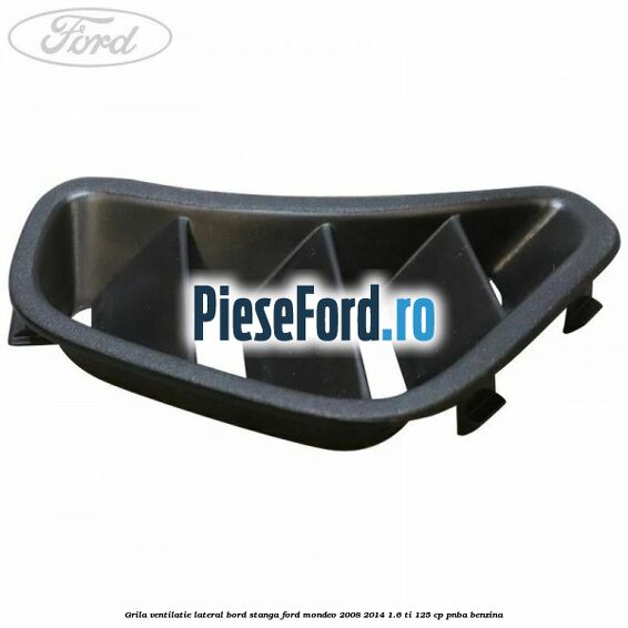 Grila ventilatie lateral bord stanga Ford Mondeo 2008-2014 1.6 Ti 125 cp Grila ventilatie lateral bord stanga Ford Mondeo 2008-2014 1.6 Ti 125 cp PNBA benzina