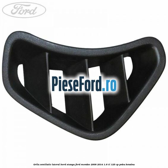 Grila ventilatie lateral bord stanga Ford Mondeo 2008-2014 1.6 Ti 125 cp Grila ventilatie lateral bord stanga Ford Mondeo 2008-2014 1.6 Ti 125 cp PNBA benzina