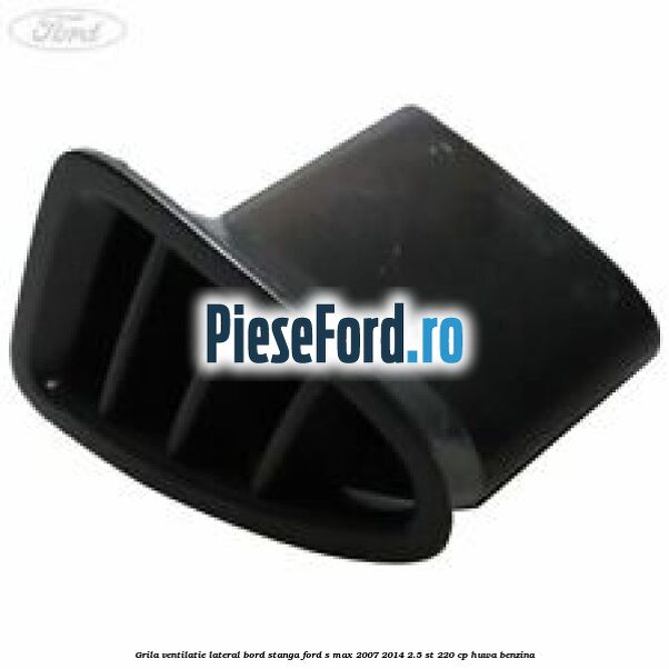 Grila ventilatie lateral bord stanga Ford S-Max 2007-2014 2.5 ST 220 cp HUWA benzina