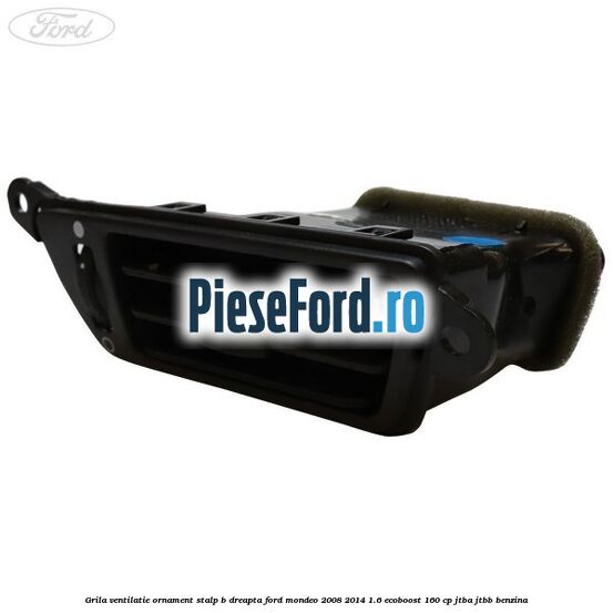 Grila ventilatie ornament stalp B dreapta Ford Mondeo 2008-2014 1.6 EcoBoost 160 cp Grila ventilatie ornament stalp B dreapta Ford Mondeo 2008-2014 1.6 EcoBoost 160 cp JTBA, JTBB benzina