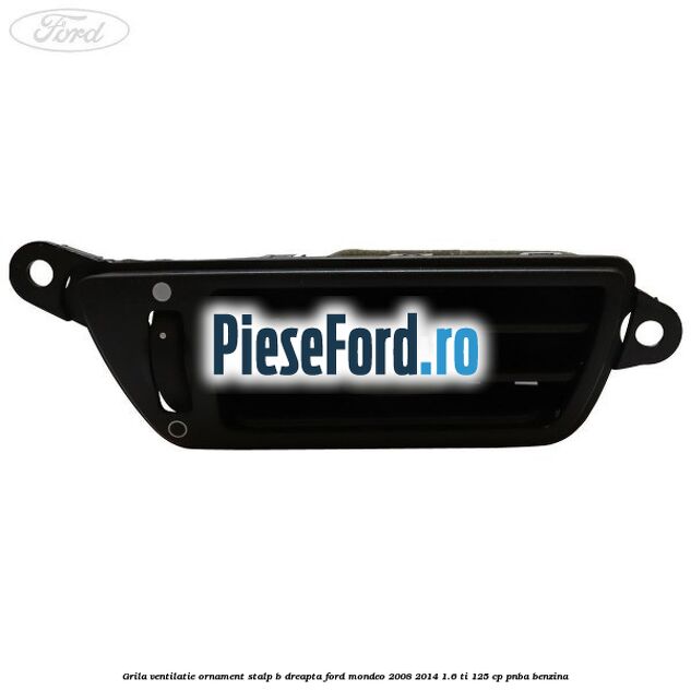 Grila ventilatie ornament stalp B dreapta Ford Mondeo 2008-2014 1.6 Ti 125 cp Grila ventilatie ornament stalp B dreapta Ford Mondeo 2008-2014 1.6 Ti 125 cp PNBA benzina