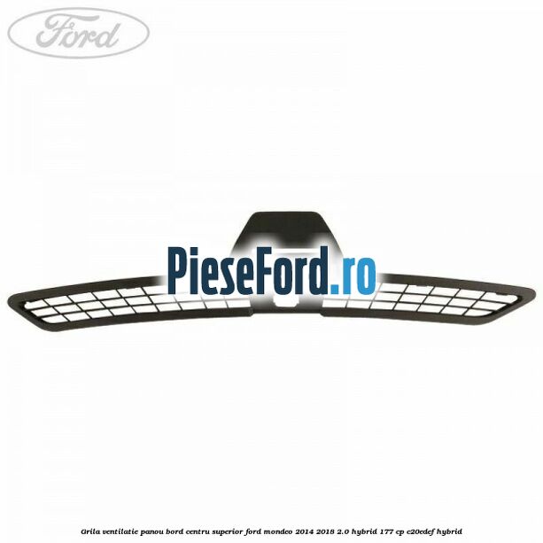 Grila ventilatie panou bord centru superior Ford Mondeo 2014-2018 2.0 Hybrid 177 cp Grila ventilatie panou bord centru superior Ford Mondeo 2014-2018 2.0 Hybrid 177 cp C20EDEF hybrid