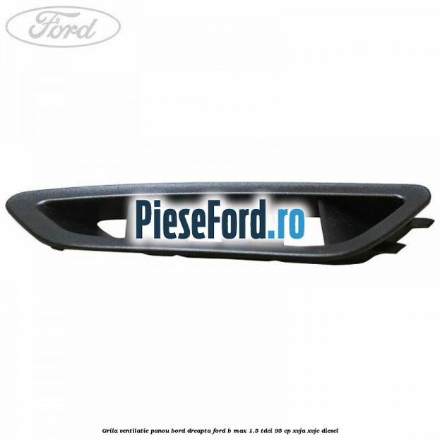 Grila ventilatie panou bord dreapta Ford B-Max 1.5 TDCi 95 cp XVJA, XVJC diesel
