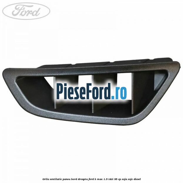 Grila ventilatie panou bord dreapta Ford B-Max 1.5 TDCi 95 cp XVJA, XVJC diesel